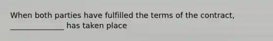 When both parties have fulfilled the terms of the contract, ______________ has taken place