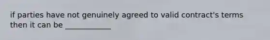 if parties have not genuinely agreed to valid contract's terms then it can be ____________