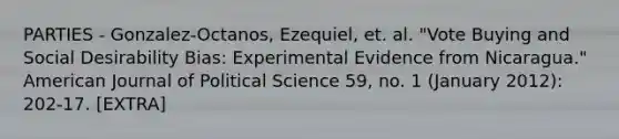 PARTIES - Gonzalez-Octanos, Ezequiel, et. al. "Vote Buying and Social Desirability Bias: Experimental Evidence from Nicaragua." American Journal of Political Science 59, no. 1 (January 2012): 202-17. [EXTRA]