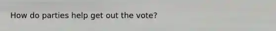 How do parties help get out the vote?