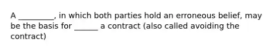 A _________, in which both parties hold an erroneous belief, may be the basis for ______ a contract (also called avoiding the contract)