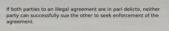 If both parties to an illegal agreement are in pari delicto, neither party can successfully sue the other to seek enforcement of the agreement.