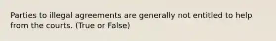 Parties to illegal agreements are generally not entitled to help from the courts. (True or False)