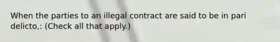 When the parties to an illegal contract are said to be in pari delicto,: (Check all that apply.)