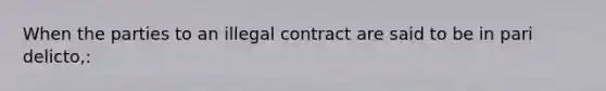 When the parties to an illegal contract are said to be in pari delicto,: