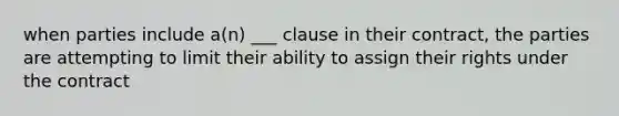 when parties include a(n) ___ clause in their contract, the parties are attempting to limit their ability to assign their rights under the contract