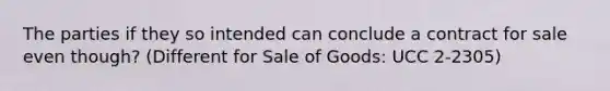 The parties if they so intended can conclude a contract for sale even though? (Different for Sale of Goods: UCC 2-2305)