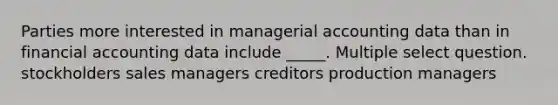 Parties more interested in managerial accounting data than in financial accounting data include _____. Multiple select question. stockholders sales managers creditors production managers