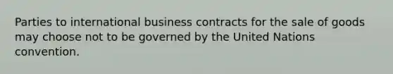 Parties to international business contracts for the sale of goods may choose not to be governed by the United Nations convention.