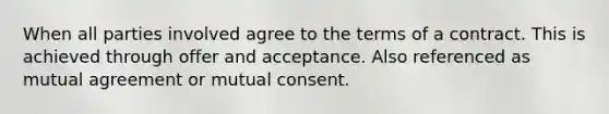 When all parties involved agree to the terms of a contract. This is achieved through offer and acceptance. Also referenced as mutual agreement or mutual consent.