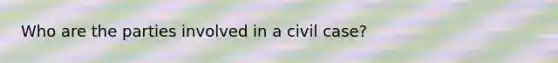 Who are the parties involved in a civil case?