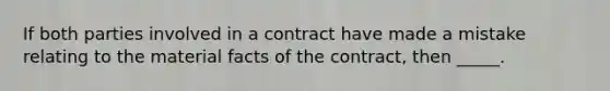 If both parties involved in a contract have made a mistake relating to the material facts of the contract, then _____.