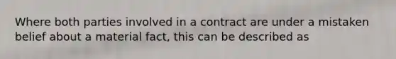 Where both parties involved in a contract are under a mistaken belief about a material fact, this can be described as