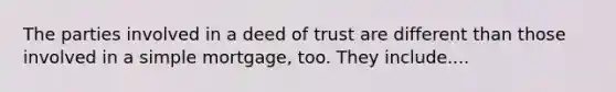 The parties involved in a deed of trust are different than those involved in a simple mortgage, too. They include....