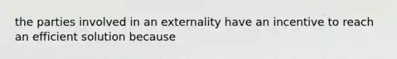 the parties involved in an externality have an incentive to reach an efficient solution because