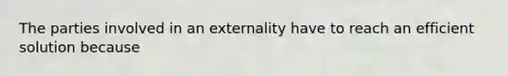 The parties involved in an externality have to reach an efficient solution because