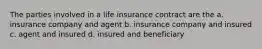 The parties involved in a life insurance contract are the a. insurance company and agent b. insurance company and insured c. agent and insured d. insured and beneficiary