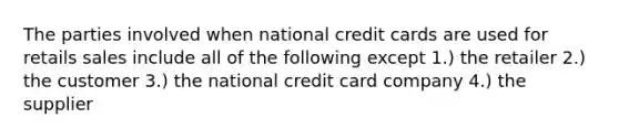 The parties involved when national credit cards are used for retails sales include all of the following except 1.) the retailer 2.) the customer 3.) the national credit card company 4.) the supplier