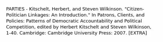 PARTIES - Kitschelt, Herbert, and Steven Wilkinson. "Citizen-Politician Linkages: An Introduction." In Patrons, Clients, and Policies: Patterns of Democratic Accountability and Political Competition, edited by Herbert Kitschelt and Steven Wilkinson, 1-40. Cambridge: Cambridge University Press: 2007. [EXTRA]