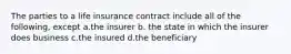 The parties to a life insurance contract include all of the following, except a.the insurer b. the state in which the insurer does business c.the insured d.the beneficiary