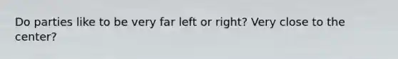 Do parties like to be very far left or right? Very close to the center?