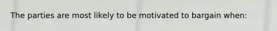 The parties are most likely to be motivated to bargain when: