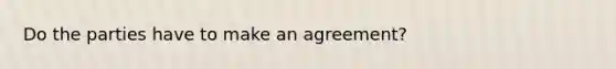 Do the parties have to make an agreement?