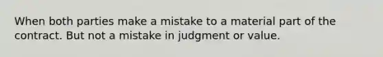 When both parties make a mistake to a material part of the contract. But not a mistake in judgment or value.