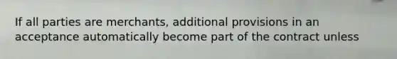 If all parties are merchants, additional provisions in an acceptance automatically become part of the contract unless