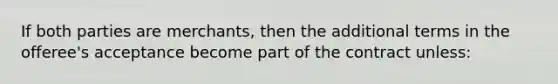 If both parties are merchants, then the additional terms in the offeree's acceptance become part of the contract unless: