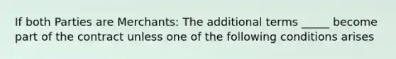 If both Parties are Merchants: The additional terms _____ become part of the contract unless one of the following conditions arises