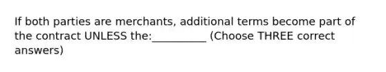 If both parties are merchants, additional terms become part of the contract UNLESS the:__________ (Choose THREE correct answers)