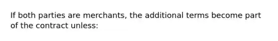 If both parties are merchants, the additional terms become part of the contract unless: