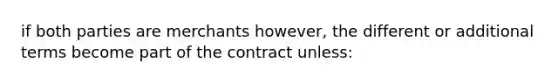 if both parties are merchants however, the different or additional terms become part of the contract unless: