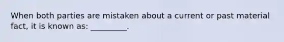 When both parties are mistaken about a current or past material fact, it is known as: _________.