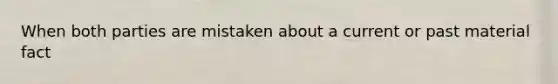 When both parties are mistaken about a current or past material fact