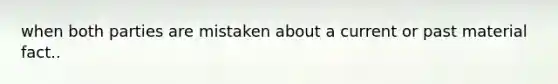 when both parties are mistaken about a current or past material fact..