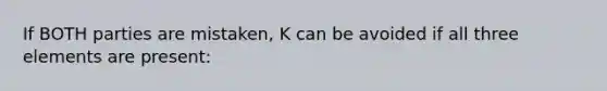 If BOTH parties are mistaken, K can be avoided if all three elements are present: