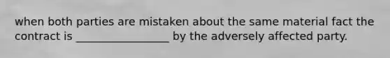 when both parties are mistaken about the same material fact the contract is _________________ by the adversely affected party.