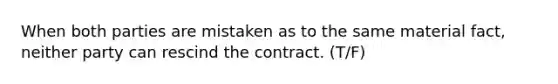 When both parties are mistaken as to the same material fact, neither party can rescind the contract. (T/F)