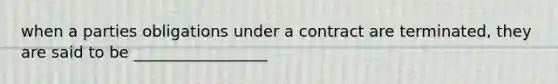 when a parties obligations under a contract are terminated, they are said to be _________________