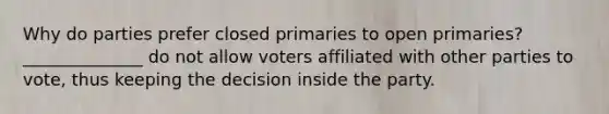 Why do parties prefer closed primaries to open primaries? ______________ do not allow voters affiliated with other parties to vote, thus keeping the decision inside the party.