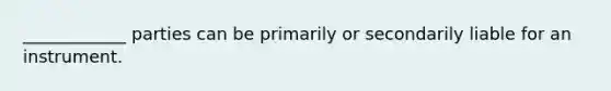 ____________ parties can be primarily or secondarily liable for an instrument.