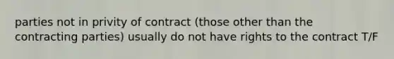 parties not in privity of contract (those other than the contracting parties) usually do not have rights to the contract T/F