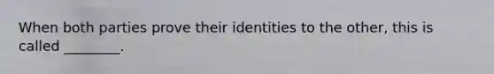 When both parties prove their identities to the other, this is called ________.