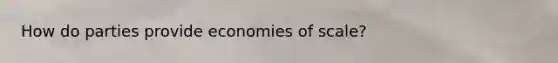 How do parties provide economies of scale?