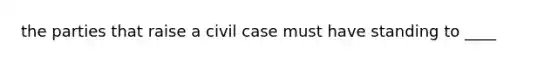 the parties that raise a civil case must have standing to ____