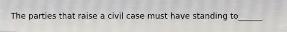 The parties that raise a civil case must have standing to______