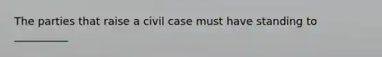 The parties that raise a civil case must have standing to __________