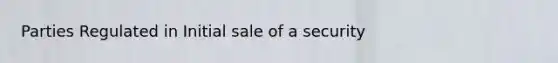 Parties Regulated in Initial sale of a security